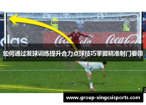 如何通过发球训练提升合力点球技巧掌握精准射门要领
