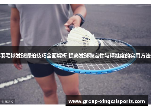 羽毛球发球握拍技巧全面解析 提高发球稳定性与精准度的实用方法