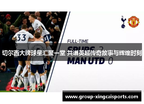 切尔西大牌球星汇聚一堂 共谱英超传奇故事与辉煌时刻