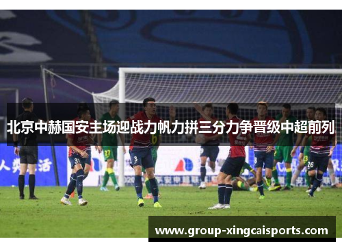 北京中赫国安主场迎战力帆力拼三分力争晋级中超前列