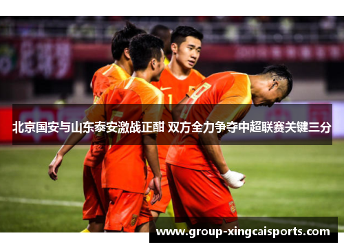 北京国安与山东泰安激战正酣 双方全力争夺中超联赛关键三分
